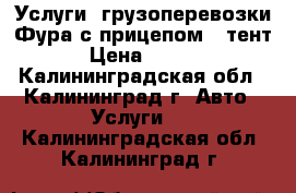 Услуги  грузоперевозки Фура с прицепом ( тент) › Цена ­ 1 200 - Калининградская обл., Калининград г. Авто » Услуги   . Калининградская обл.,Калининград г.